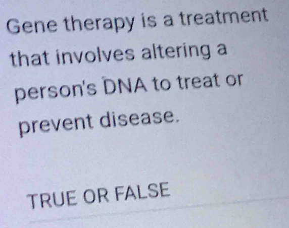 Gene therapy is a treatment 
that involves altering a 
person's DNA to treat or 
prevent disease. 
TRUE OR FALSE