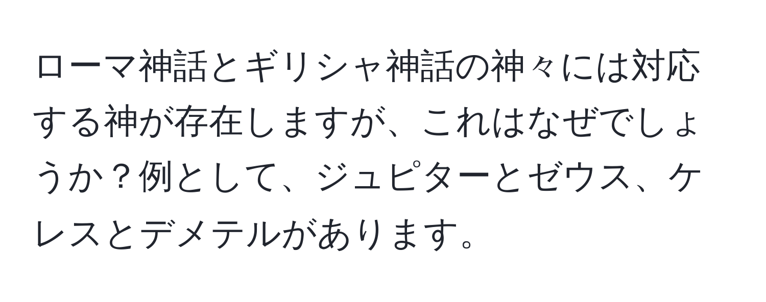 ローマ神話とギリシャ神話の神々には対応する神が存在しますが、これはなぜでしょうか？例として、ジュピターとゼウス、ケレスとデメテルがあります。