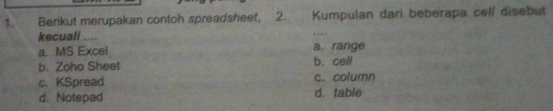 Berikut merupakan contoh spreadsheet, 2. Kumpulan dari beberapa cell disebut
kecuali ....
a. MS Excel
a. range
b. Zoho Sheet b. cell
c. KSpread
c. column
d. Notepad
d. table