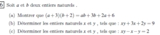 Soit a et b deux entiers naturels .
(a) Montrer que (a+3)(b+2)=ab+3b+2a+6
(b) Déterminer les entiers naturels x et y , tels que : xy+3x+2y=9
(c) Déterminer les entiers naturels x et y , tels que : xy-x-y=2