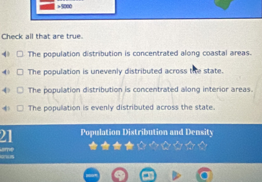 5000
Check all that are true.
The population distribution is concentrated along coastal areas.
The population is unevenly distributed across the state.
The population distribution is concentrated along interior areas.
The population is evenly distributed across the state.
21
Population Distribution and Density
arve
Refee