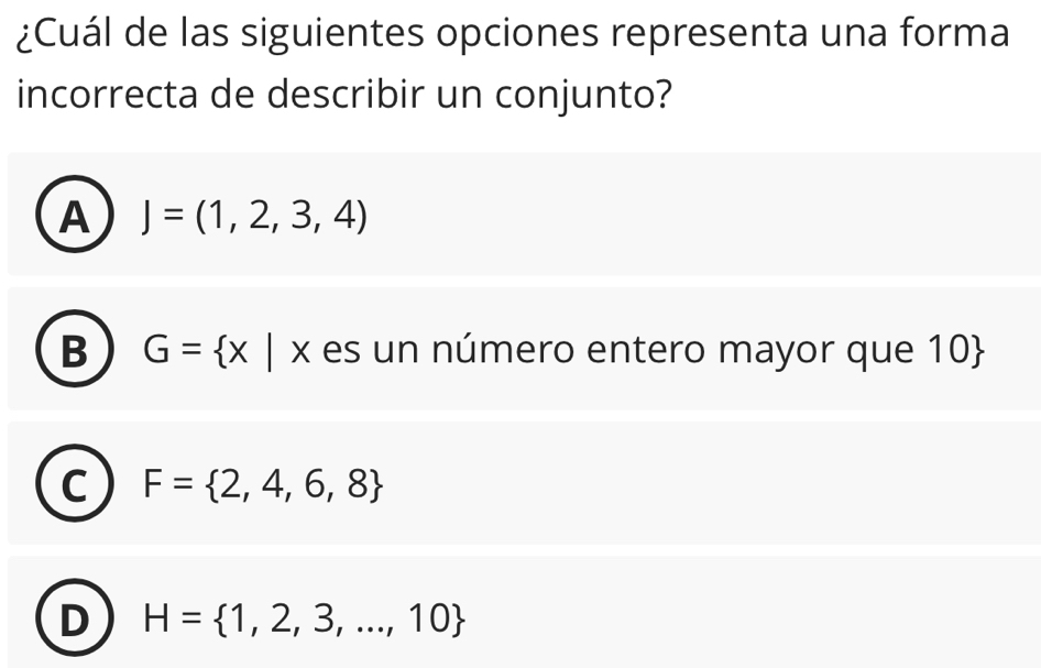 ¿Cuál de las siguientes opciones representa una forma
incorrecta de describir un conjunto?
A J=(1,2,3,4)
B G= x|x es un número entero mayor que 10
C F= 2,4,6,8
D H= 1,2,3,...,10