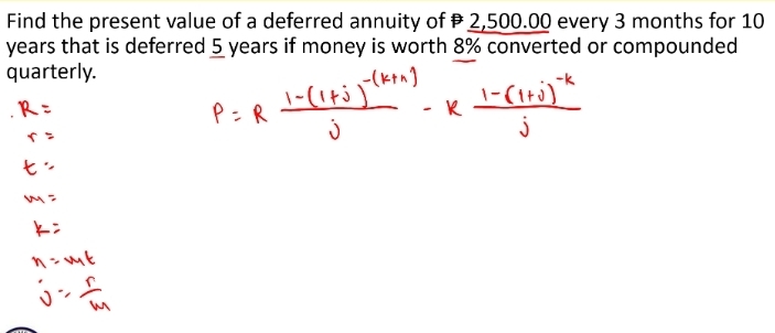 Find the present value of a deferred annuity of 2,500.00 every 3 months for 10
years that is deferred 5 years if money is worth 8% converted or compounded 
quarterly.