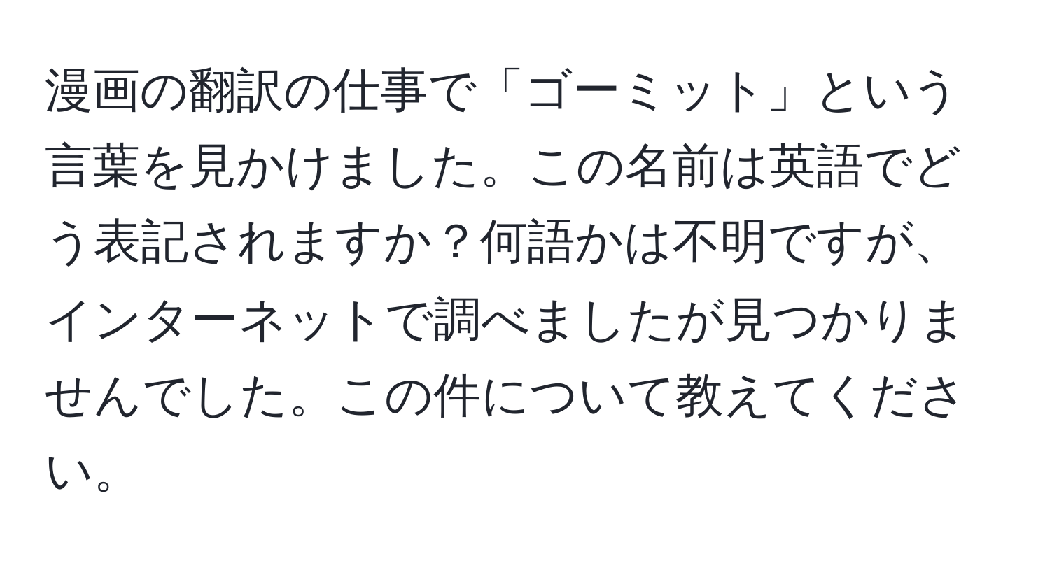 漫画の翻訳の仕事で「ゴーミット」という言葉を見かけました。この名前は英語でどう表記されますか？何語かは不明ですが、インターネットで調べましたが見つかりませんでした。この件について教えてください。