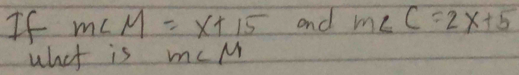 If m∠ M=x+15 and m∠ C=2x+5
what is m∠ M