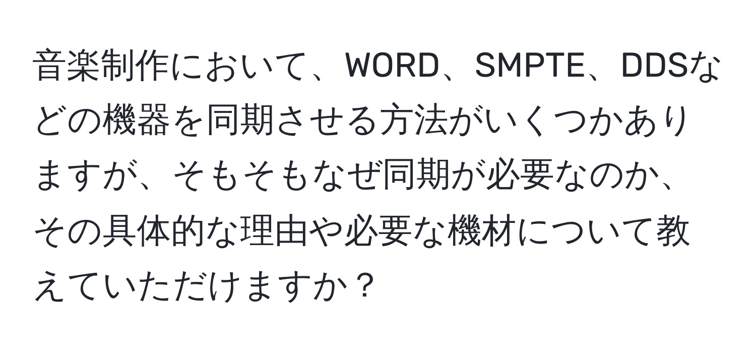 音楽制作において、WORD、SMPTE、DDSなどの機器を同期させる方法がいくつかありますが、そもそもなぜ同期が必要なのか、その具体的な理由や必要な機材について教えていただけますか？