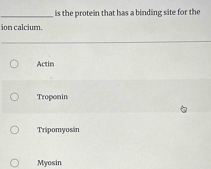 is the protein that has a binding site for the
ion calcium.
Actin
Troponin
Tripomyosin
Myosin