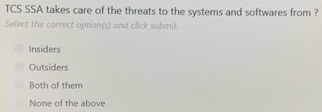 TCS SSA takes care of the threats to the systems and softwares from ?
Select the correct option(s) and click submit.
Insiders
Outsiders
Both of them
None of the above