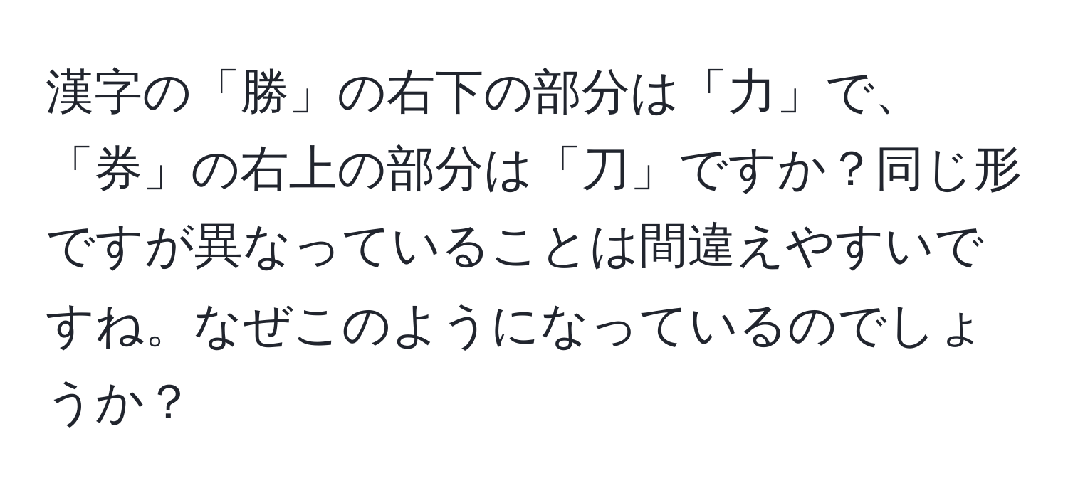 漢字の「勝」の右下の部分は「力」で、「券」の右上の部分は「刀」ですか？同じ形ですが異なっていることは間違えやすいですね。なぜこのようになっているのでしょうか？