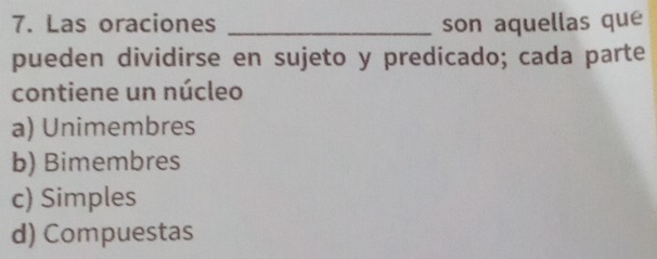 Las oraciones _son aquellas que
pueden dividirse en sujeto y predicado; cada parte
contiene un núcleo
a) Unimembres
b) Bimembres
c) Simples
d) Compuestas