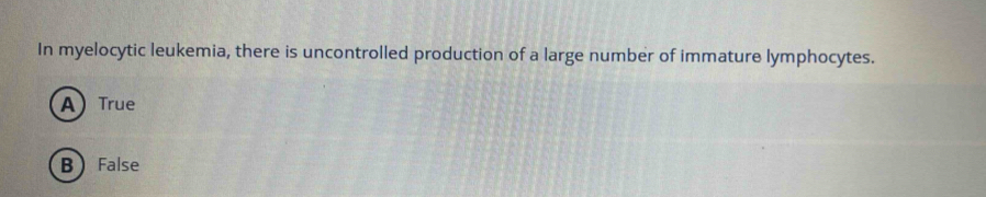 In myelocytic leukemia, there is uncontrolled production of a large number of immature lymphocytes.
A) True
B False