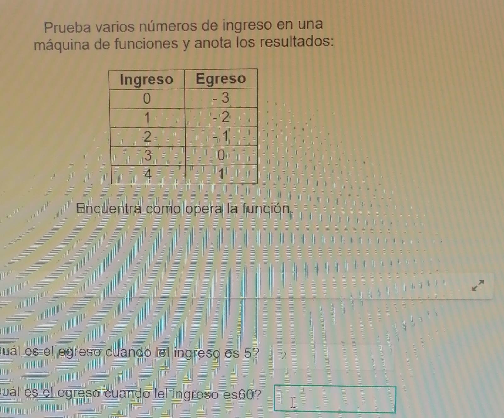 Prueba varios números de ingreso en una 
máquina de funciones y anota los resultados: 
Encuentra como opera la función. 
Cuál es el egreso cuando lel ingreso es 5? 2 
Suál es el egreso cuando lel ingreso es60?