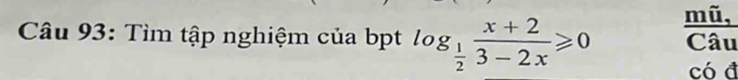 mũ, 
Câu 93: Tìm tập nghiệm của bpt log _ 1/2  (x+2)/3-2x ≥slant 0 Câu 
có đ