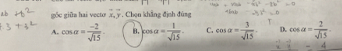 góc giữa hai vecto vector x, vector y. Chọn khẳng định đúng
A. cos alpha = (-2)/sqrt(15) . B. |cos alpha = 1/sqrt(15) . C. cos alpha = 3/sqrt(15) . D. cos alpha = 2/sqrt(15) .