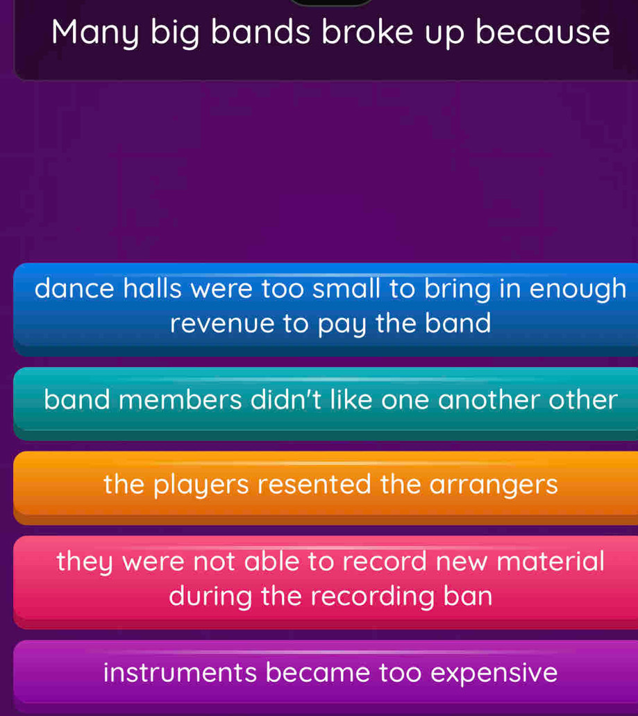 Many big bands broke up because
dance halls were too small to bring in enough
revenue to pay the band
band members didn't like one another other
the players resented the arrangers
they were not able to record new material
during the recording ban
instruments became too expensive