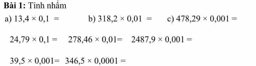 Tính nhầm 
a) 13,4* 0,1= b) 318,2* 0,01= c) 478,29* 0,001=
24,79* 0,1=278,46* 0,01=2487,9* 0,001=
39,5* 0,001=346,5* 0,0001=