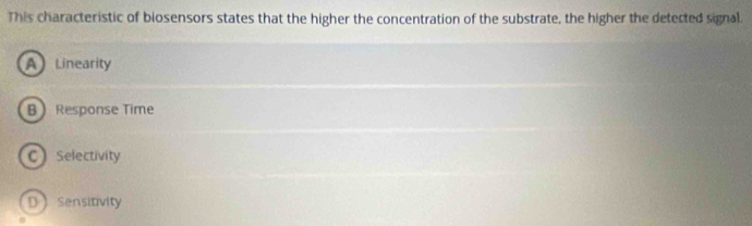 This characteristic of biosensors states that the higher the concentration of the substrate, the higher the detected signal.
A Linearity
B Response Time
CSelectivity
D Sensitivity