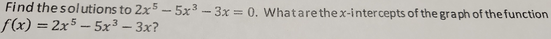 Find the solutions to 2x^5-5x^3-3x=0. What are the x-intercepts of the graph of the function
f(x)=2x^5-5x^3-3x ?