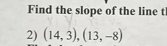 Find the slope of the line t 
2) (14,3),(13,-8)