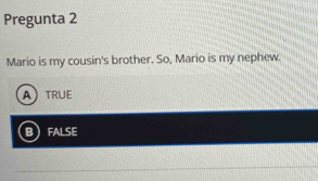 Pregunta 2
Mario is my cousin's brother. So, Mario is my nephew.
ATRUE
BFALSE