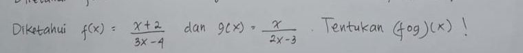 Diketahui f(x)= (x+2)/3x-4  dan g(x)= x/2x-3  Tentakan (fog)(x) 1