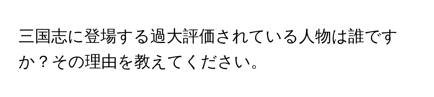 三国志に登場する過大評価されている人物は誰ですか？その理由を教えてください。