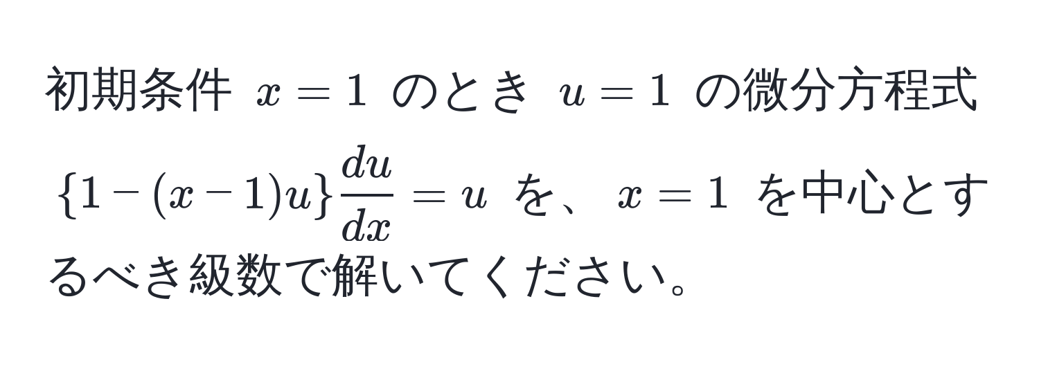 初期条件 $x = 1$ のとき $u = 1$ の微分方程式 $  1 - (x - 1)u   du/dx  = u $ を、$x = 1$ を中心とするべき級数で解いてください。