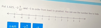 Put 1.625, -2 9/10  , and -5 in order from least to gre help
1.625 -2^(_ 9) -5