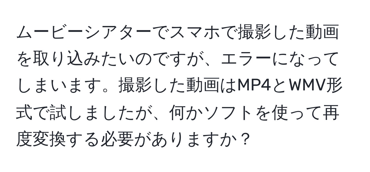 ムービーシアターでスマホで撮影した動画を取り込みたいのですが、エラーになってしまいます。撮影した動画はMP4とWMV形式で試しましたが、何かソフトを使って再度変換する必要がありますか？