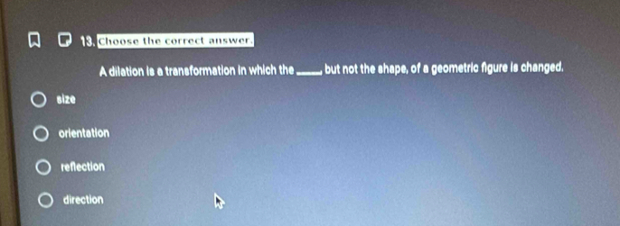 Choose the correct answer.
A dilation is a transformation in which the _but not the shape, of a geometric figure is changed.
size
orientation
reflection
direction