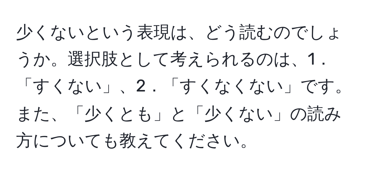 少くないという表現は、どう読むのでしょうか。選択肢として考えられるのは、1．「すくない」、2．「すくなくない」です。また、「少くとも」と「少くない」の読み方についても教えてください。