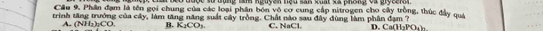 đưộc sử đạng tăm nguyền nệu sah cuất sử phíng ca gryceior 
Cầu 9. Phân đạm là tên gọi chung của các loại phân bón vô cơ cung cấp nitrogen cho cây trồng, thúc đầy quả
trình tăng trưởng của cây, làm tăng năng suất cây trồng. Chất nào sau đây đùng làm phân đạm ?
A. (NH_2)_2CO. B. K_2CO_3 C. NaCl. D. Ca(H_2PO_4)_2