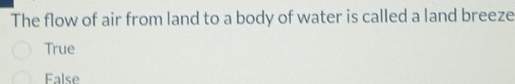 The flow of air from land to a body of water is called a land breeze
True
False