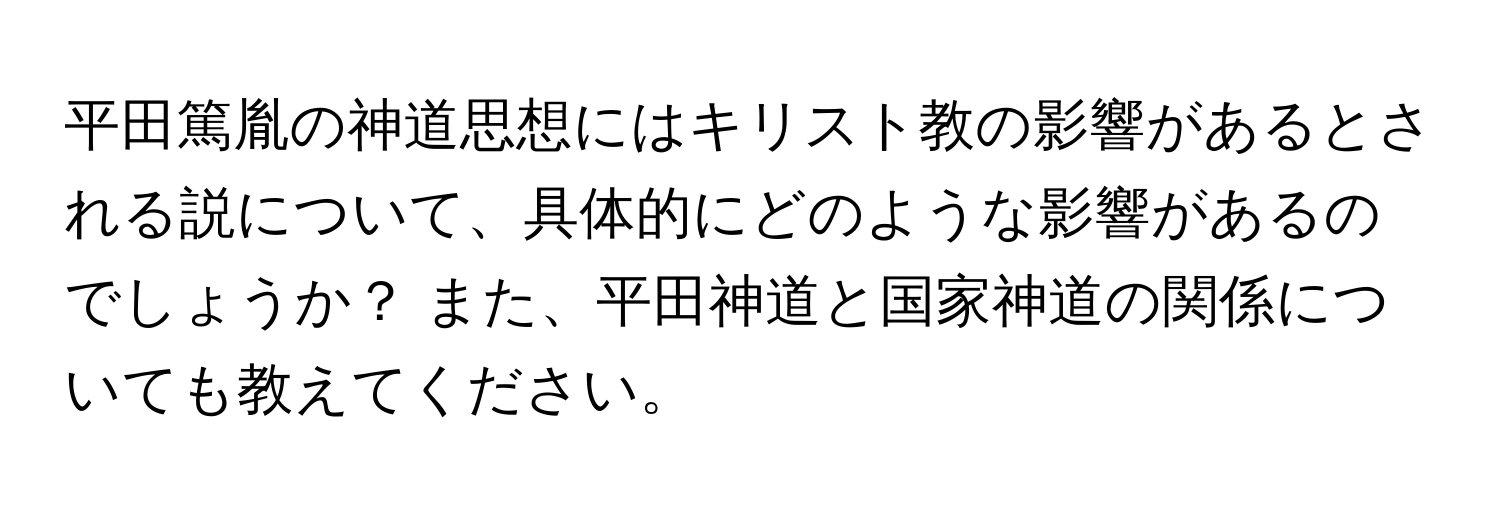 平田篤胤の神道思想にはキリスト教の影響があるとされる説について、具体的にどのような影響があるのでしょうか？ また、平田神道と国家神道の関係についても教えてください。