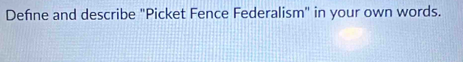 Define and describe "Picket Fence Federalism" in your own words.