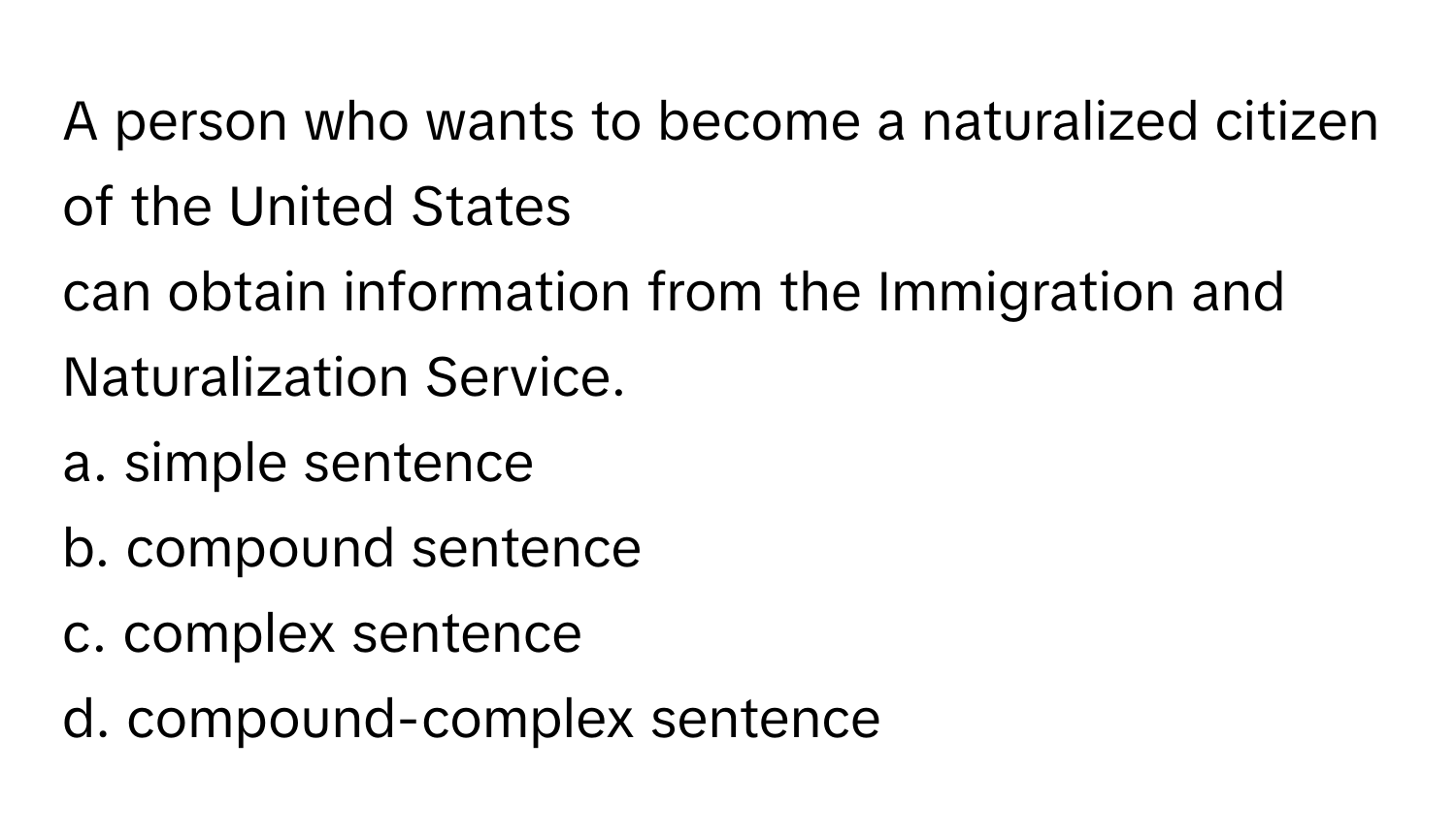 A person who wants to become a naturalized citizen of the United States
 

can obtain information from the Immigration and Naturalization Service.
a. simple sentence
b. compound sentence
c. complex sentence
d. compound-complex sentence