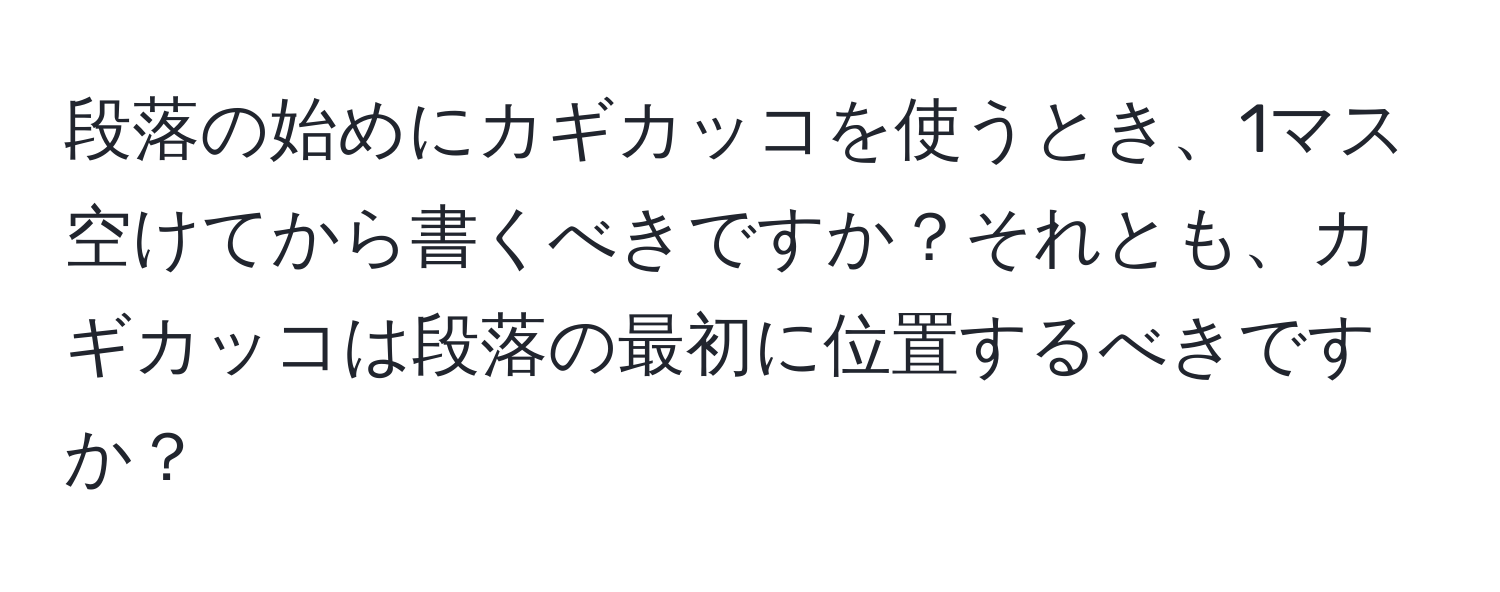 段落の始めにカギカッコを使うとき、1マス空けてから書くべきですか？それとも、カギカッコは段落の最初に位置するべきですか？