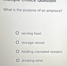 ce Q u estion 
What is the purpose of an amphora?
serving food
storage vessel
holding cremated remains
drinking wine