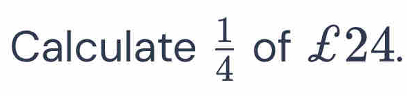 Calculate  1/4  of £24.