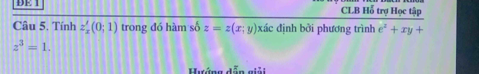 ĐE 1 CLB Hỗ trợ Học tập 
Câu 5. Tính z_x'(0;1) trong đó hàm số z=z(x;y)xhat ac định bởi phương trình e^z+xy+
z^3=1. 
Hướng dẫn giải