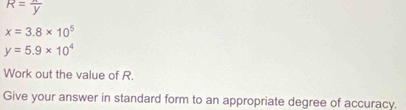 R= x/y 
x=3.8* 10^5
y=5.9* 10^4
Work out the value of R. 
Give your answer in standard form to an appropriate degree of accuracy.