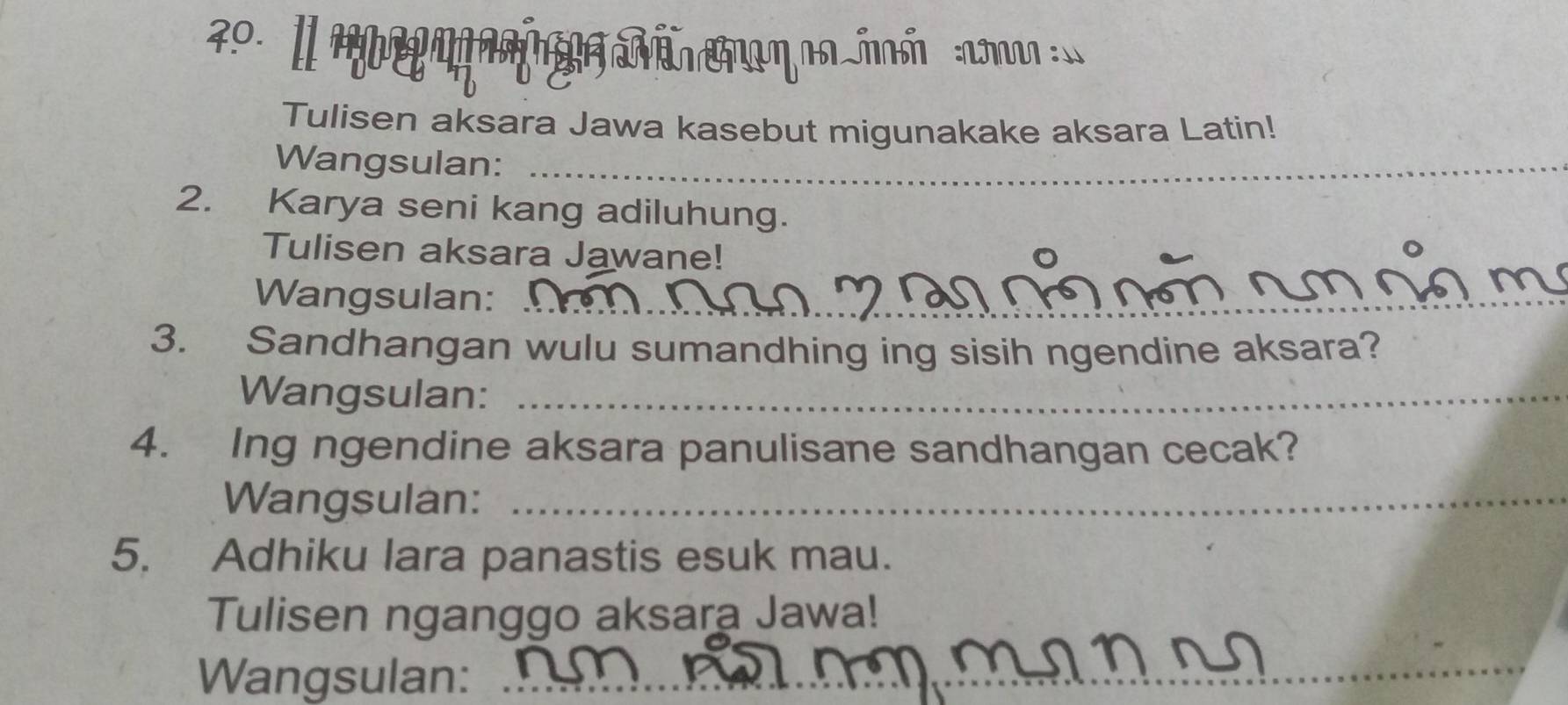 3º. 1 a o m no m ó 
Tulisen aksara Jawa kasebut migunakake aksara Latin! 
Wangsulan:_ 
2. Karya seni kang adiluhung. 
Tulisen aksara Jawane! 
Wangsulan:_ 
3. Sandhangan wulu sumandhing ing sisih ngendine aksara? 
Wangsulan:_ 
4. Ing ngendine aksara panulisane sandhangan cecak? 
Wangsulan:_ 
5. Adhiku lara panastis esuk mau. 
Tulisen nganggo aksara Jawa! 
Wangsulan: 
_