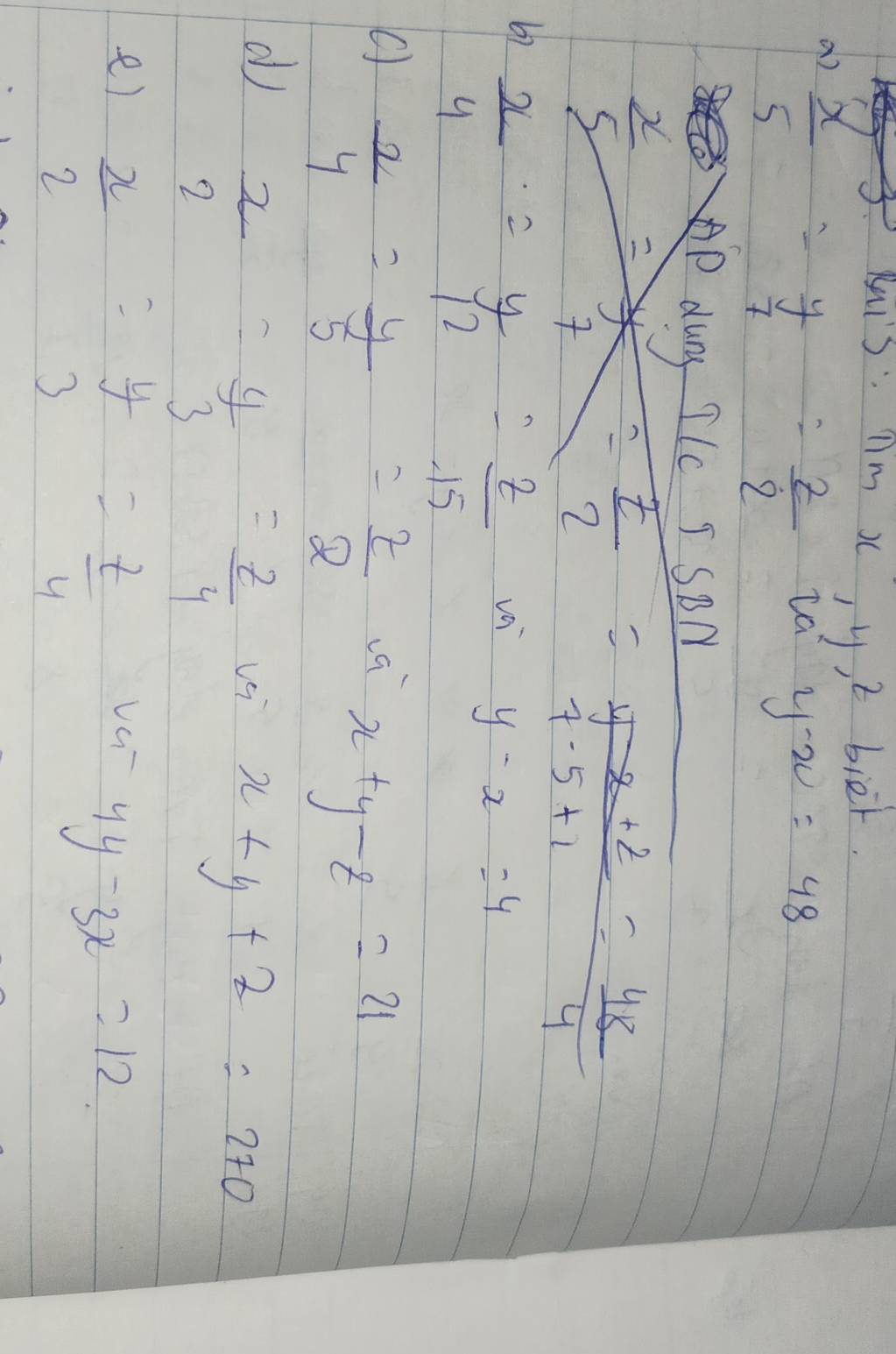 Mis nm i jy, t bie. 
a)  x/5 = y/7 = z/2 
va y-x=48
P dung TIc I SBM
 x/5 = y/7 = t/2 = (5-2+2)/7-5+5+1 = 48/4 
67  x/4 = y/12 = z/15 
va y-x=4
 2/4 = y/5 = z/2  a x+y-z=21
dj  x/2 = y/3 = z/4 
ve x+y+z=270
e)  x/2 = y/3 = z/4 
vG 4y-3x=12.