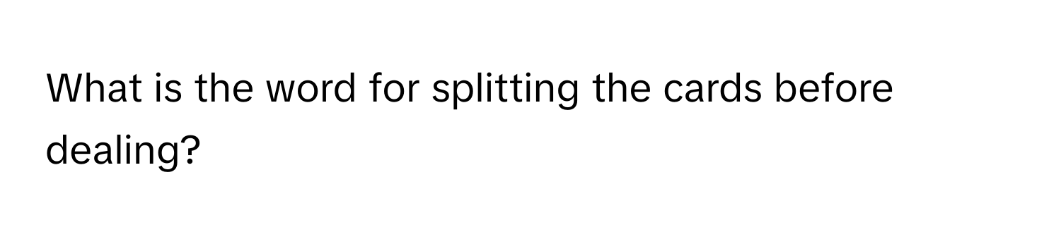 What is the word for splitting the cards before dealing?