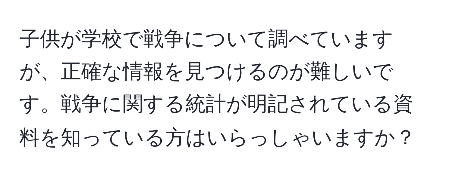 子供が学校で戦争について調べていますが、正確な情報を見つけるのが難しいです。戦争に関する統計が明記されている資料を知っている方はいらっしゃいますか？