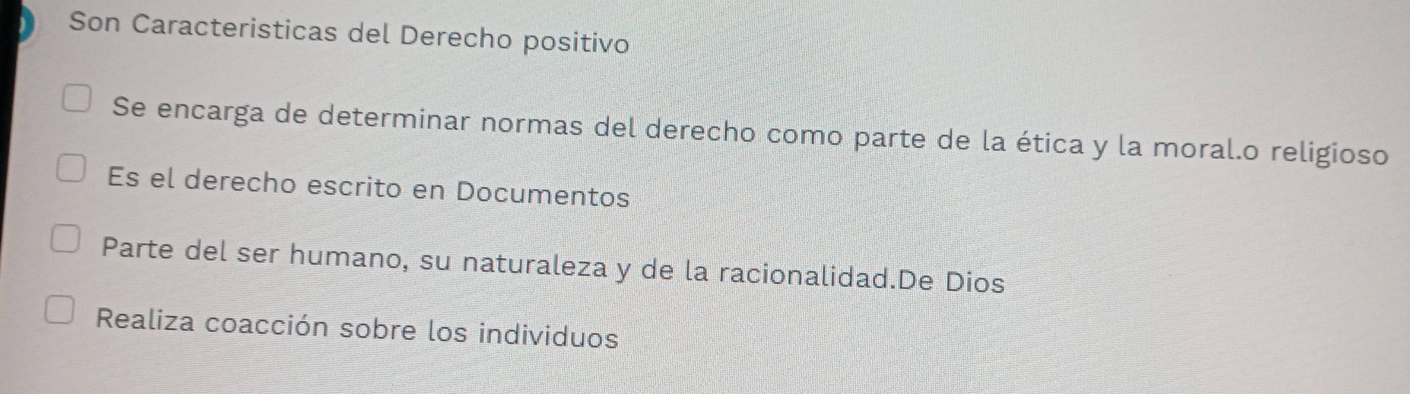 Son Caracteristicas del Derecho positivo
Se encarga de determinar normas del derecho como parte de la ética y la moral.o religioso
Es el derecho escrito en Documentos
Parte del ser humano, su naturaleza y de la racionalidad.De Dios
Realiza coacción sobre los individuos