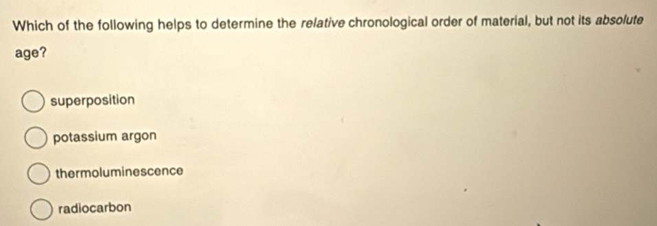 Which of the following helps to determine the relative chronological order of material, but not its absolute
age?
superposition
potassium argon
thermoluminescence
radiocarbon