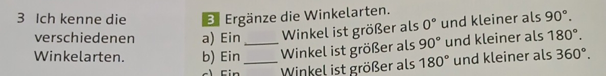 Ich kenne die Br Ergänze die Winkelarten. 
verschiedenen a) Ein Winkel ist größer als 0° und kleiner als 90°. 
Winkelarten. b) Ein_ _Winkel ist größer als 90° und kleiner als 180°. 
Winkel ist größer als 180° und kleiner als 360°.