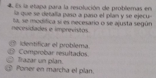 Es la etapa para la resolución de problemas en
la que se detalla paso a paso el plan y se ejecu-
ta, se modifica si es necesario o se ajusta según
necesidades e imprevistos.
Identificar el problema.
Comprobar resultados.
Trazar un plan.
@ Poner en marcha el plan.