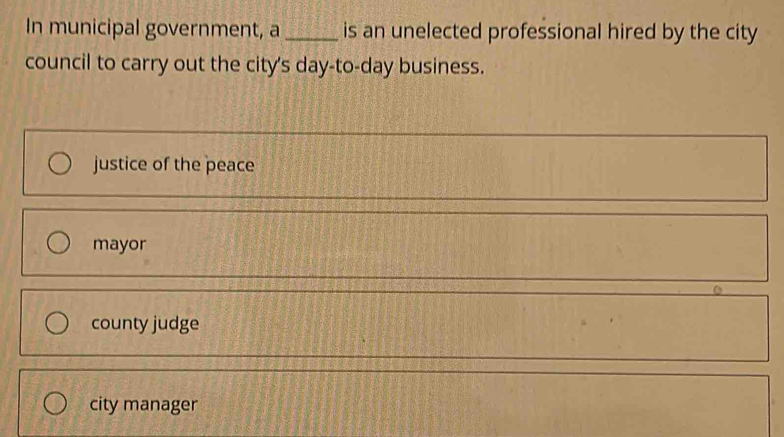 In municipal government, a _is an unelected professional hired by the city
council to carry out the city's day-to-day business.
justice of the peace
mayor
county judge
city manager